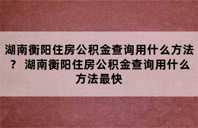 湖南衡阳住房公积金查询用什么方法？ 湖南衡阳住房公积金查询用什么方法最快